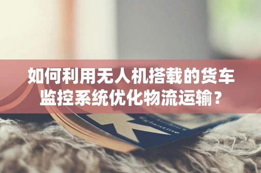如何利用无人机搭载的货车监控系统优化物流运输？