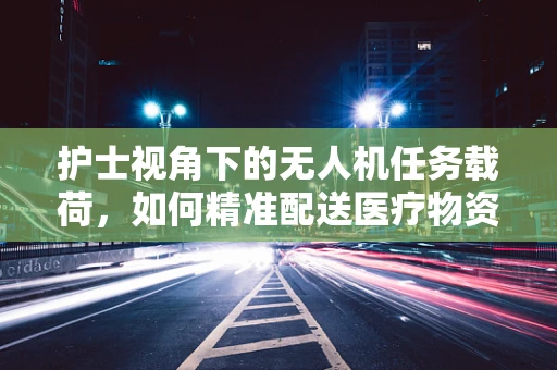 护士视角下的无人机任务载荷，如何精准配送医疗物资？