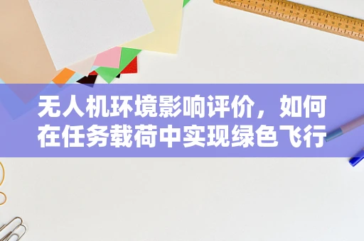 无人机环境影响评价，如何在任务载荷中实现绿色飞行？