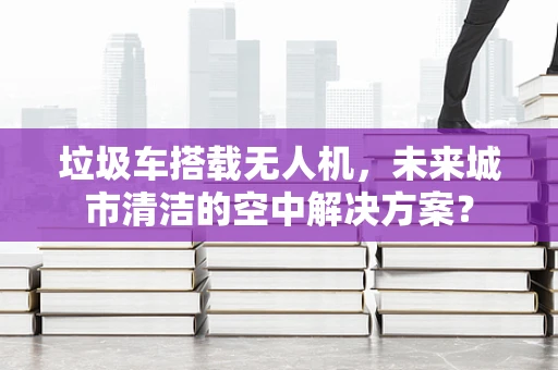 垃圾车搭载无人机，未来城市清洁的空中解决方案？