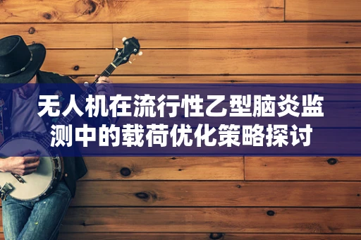 无人机在流行性乙型脑炎监测中的载荷优化策略探讨