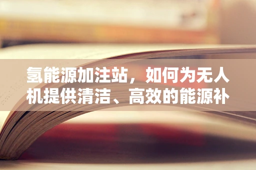 氢能源加注站，如何为无人机提供清洁、高效的能源补给？