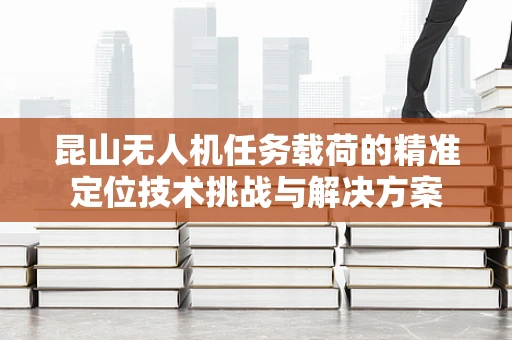 昆山无人机任务载荷的精准定位技术挑战与解决方案