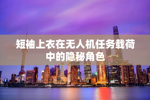 短袖上衣在无人机任务载荷中的隐秘角色