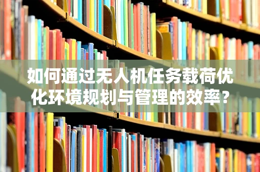 如何通过无人机任务载荷优化环境规划与管理的效率？
