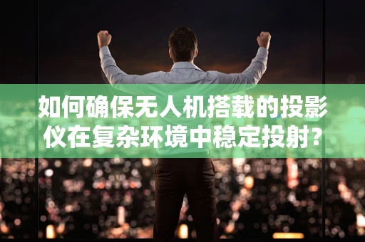 如何确保无人机搭载的投影仪在复杂环境中稳定投射？