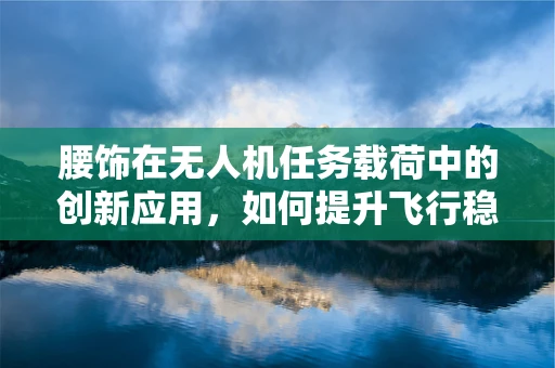腰饰在无人机任务载荷中的创新应用，如何提升飞行稳定性与载荷效率？
