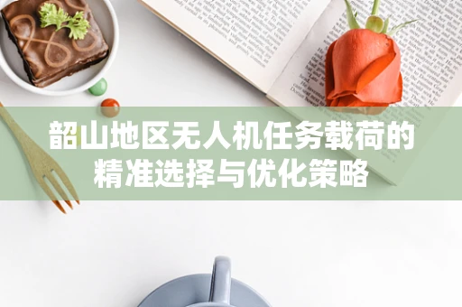 韶山地区无人机任务载荷的精准选择与优化策略