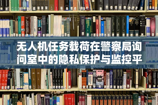 无人机任务载荷在警察局询问室中的隐私保护与监控平衡