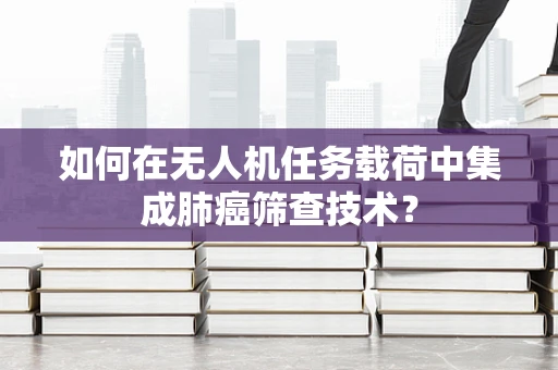 如何在无人机任务载荷中集成肺癌筛查技术？