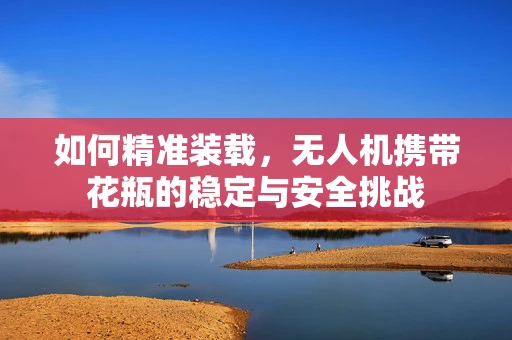 如何精准装载，无人机携带花瓶的稳定与安全挑战