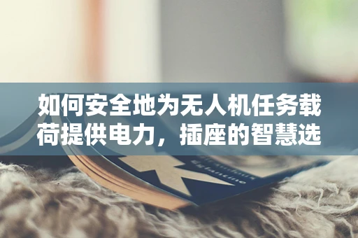 如何安全地为无人机任务载荷提供电力，插座的智慧选择？