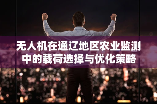 无人机在通辽地区农业监测中的载荷选择与优化策略