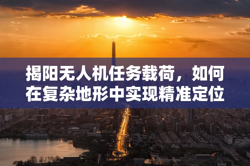 揭阳无人机任务载荷，如何在复杂地形中实现精准定位？