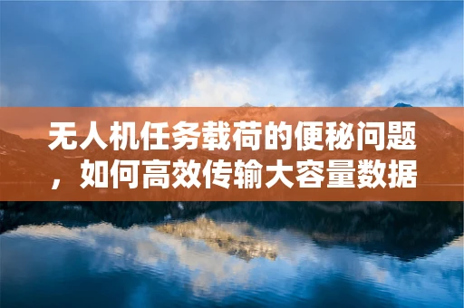 无人机任务载荷的便秘问题，如何高效传输大容量数据？