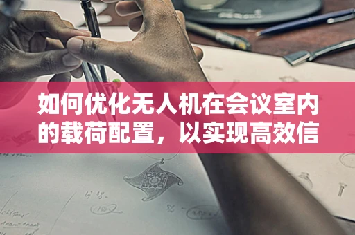 如何优化无人机在会议室内的载荷配置，以实现高效信息采集与传输？