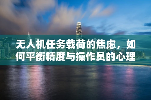 无人机任务载荷的焦虑，如何平衡精度与操作员的心理负担？