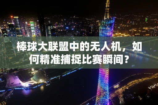 棒球大联盟中的无人机，如何精准捕捉比赛瞬间？