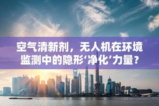 空气清新剂，无人机在环境监测中的隐形‘净化’力量？