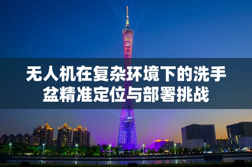 无人机在复杂环境下的洗手盆精准定位与部署挑战
