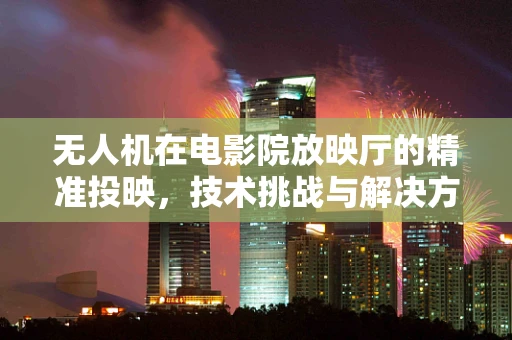 无人机在电影院放映厅的精准投映，技术挑战与解决方案？
