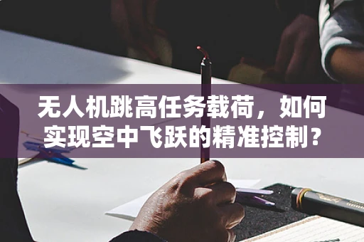 无人机跳高任务载荷，如何实现空中飞跃的精准控制？