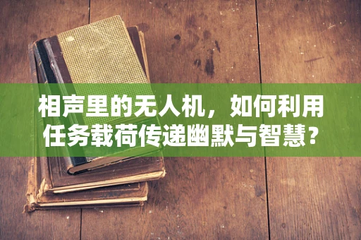 相声里的无人机，如何利用任务载荷传递幽默与智慧？
