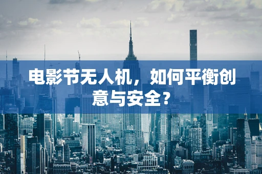 电影节无人机，如何平衡创意与安全？