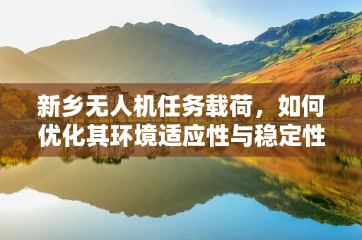 新乡无人机任务载荷，如何优化其环境适应性与稳定性？