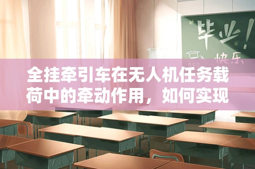 全挂牵引车在无人机任务载荷中的牵动作用，如何实现高效牵引与稳定控制？