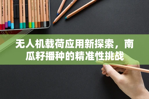 无人机载荷应用新探索，南瓜籽播种的精准性挑战