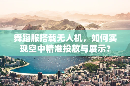 舞蹈服搭载无人机，如何实现空中精准投放与展示？