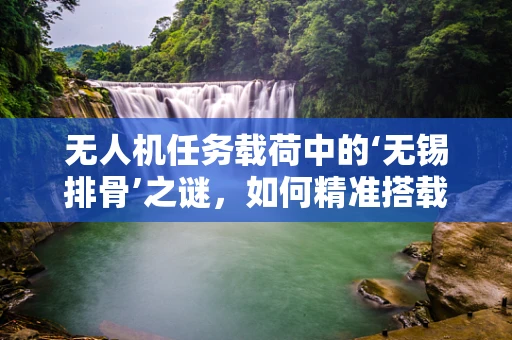 无人机任务载荷中的‘无锡排骨’之谜，如何精准搭载？