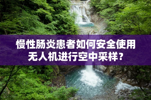 慢性肠炎患者如何安全使用无人机进行空中采样？