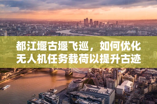 都江堰古堰飞巡，如何优化无人机任务载荷以提升古迹监测效率？