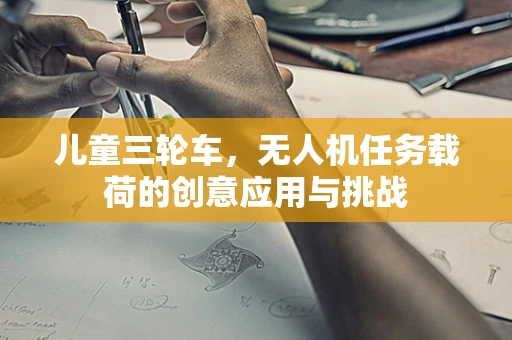 儿童三轮车，无人机任务载荷的创意应用与挑战