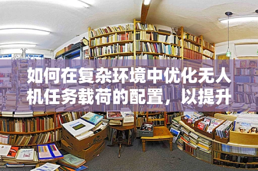 如何在复杂环境中优化无人机任务载荷的配置，以提升工程师的决策效率？