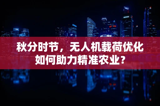 秋分时节，无人机载荷优化如何助力精准农业？
