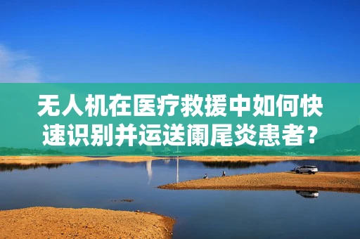 无人机在医疗救援中如何快速识别并运送阑尾炎患者？