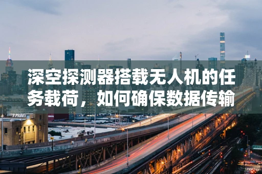深空探测器搭载无人机的任务载荷，如何确保数据传输的稳定与高效？