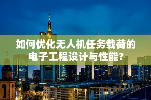 如何优化无人机任务载荷的电子工程设计与性能？