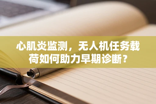 心肌炎监测，无人机任务载荷如何助力早期诊断？