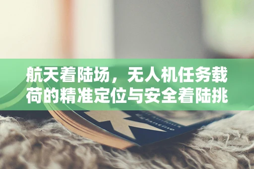 航天着陆场，无人机任务载荷的精准定位与安全着陆挑战
