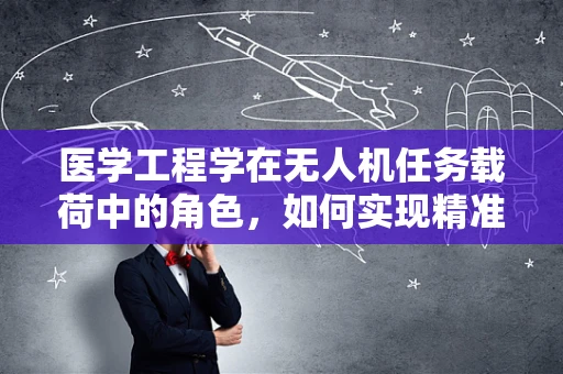 医学工程学在无人机任务载荷中的角色，如何实现精准医疗配送的革新？