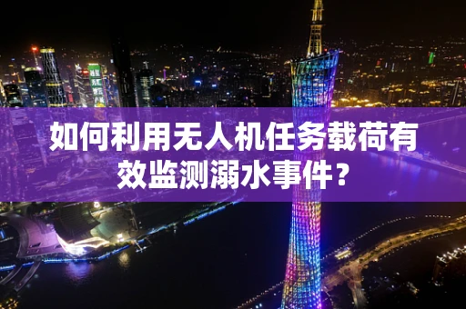 如何利用无人机任务载荷有效监测溺水事件？