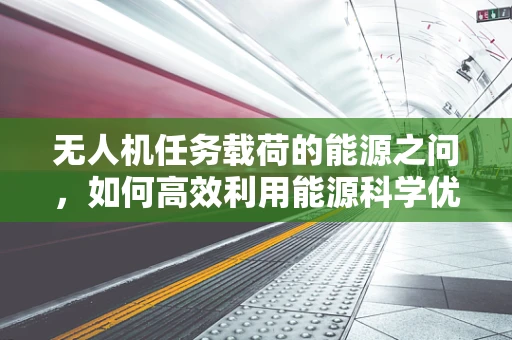无人机任务载荷的能源之问，如何高效利用能源科学优化飞行性能？