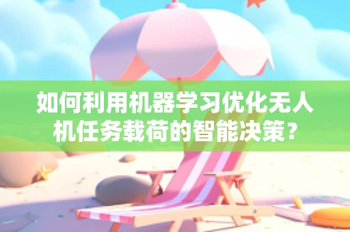 如何利用机器学习优化无人机任务载荷的智能决策？