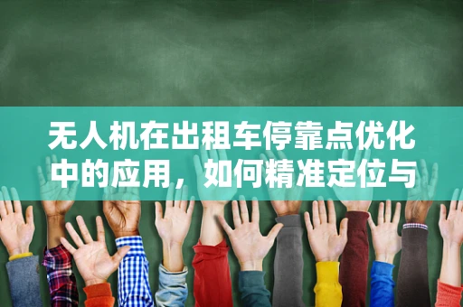 无人机在出租车停靠点优化中的应用，如何精准定位与高效调度？