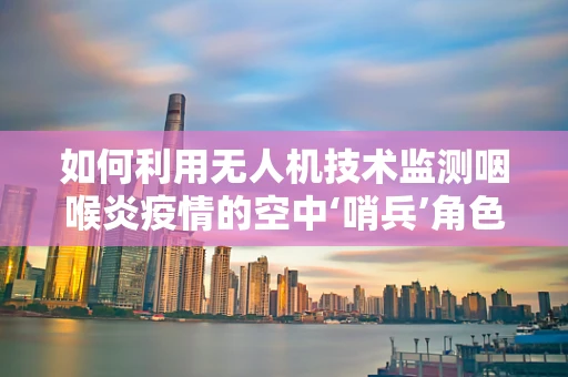 如何利用无人机技术监测咽喉炎疫情的空中‘哨兵’角色？
