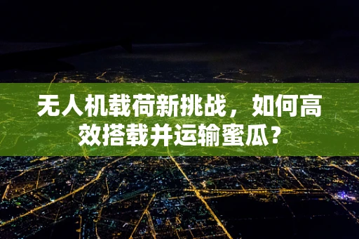 无人机载荷新挑战，如何高效搭载并运输蜜瓜？
